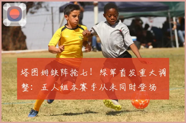 塔图姆缺阵抢七！绿军首发重大调整：五人组本赛季从未同时登场